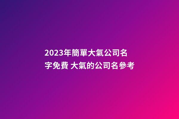 2023年簡單大氣公司名字免費 大氣的公司名參考-第1張-公司起名-玄機派